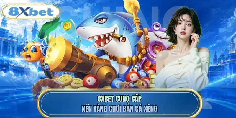 8XBET cung cấp nền tảng chơi bắn cá xèng