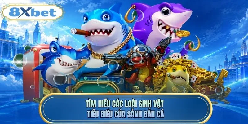 Tìm hiểu các loài sinh vật tiêu biểu của sảnh bắn cá